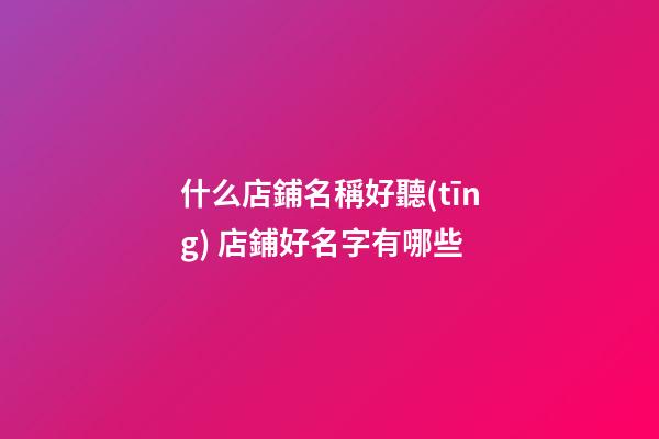 什么店鋪名稱好聽(tīng) 店鋪好名字有哪些-第1張-店鋪起名-玄機(jī)派